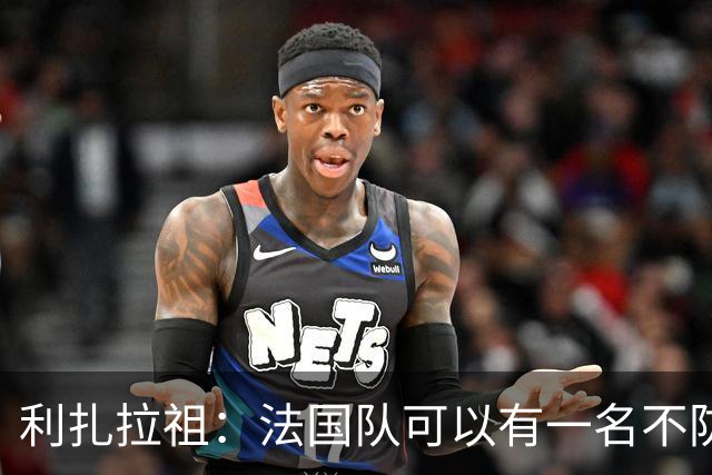 利扎拉祖：法国队可以有一名不防守的前锋，这个人只能是姆巴佩